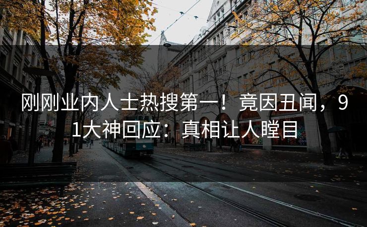 刚刚业内人士热搜第一！竟因丑闻，91大神回应：真相让人瞠目