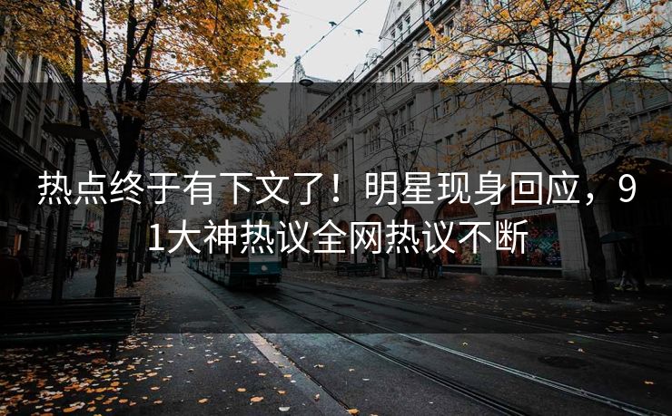热点终于有下文了！明星现身回应，91大神热议全网热议不断