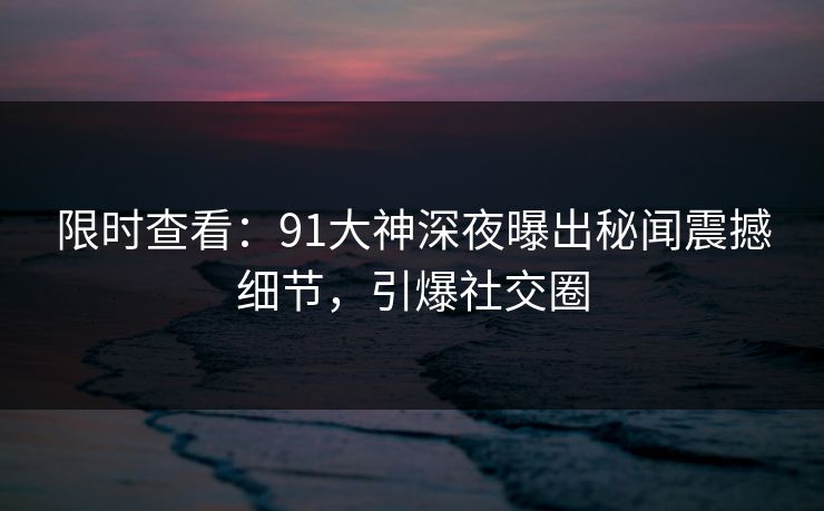 限时查看：91大神深夜曝出秘闻震撼细节，引爆社交圈