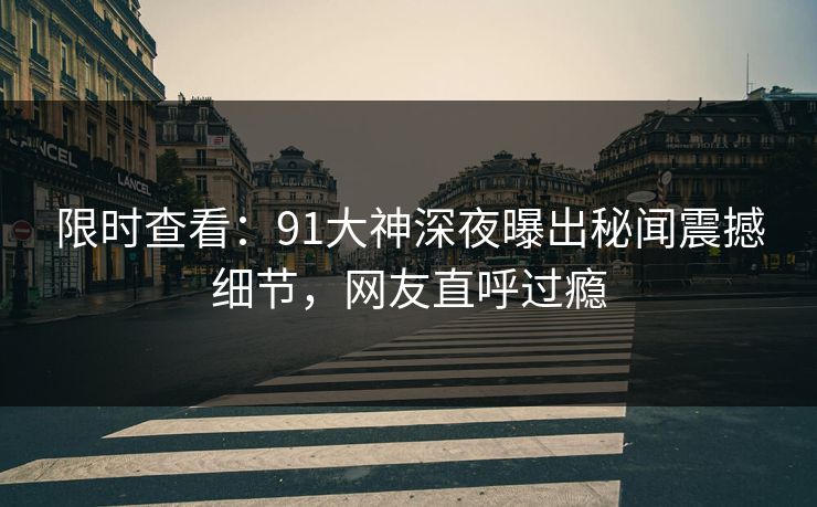 限时查看：91大神深夜曝出秘闻震撼细节，网友直呼过瘾