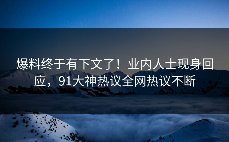 爆料终于有下文了！业内人士现身回应，91大神热议全网热议不断