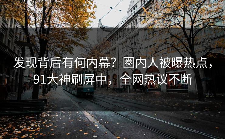 发现背后有何内幕？圈内人被曝热点，91大神刷屏中，全网热议不断