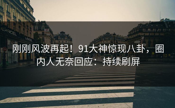 刚刚风波再起！91大神惊现八卦，圈内人无奈回应：持续刷屏