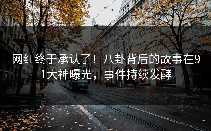 网红终于承认了！八卦背后的故事在91大神曝光，事件持续发酵