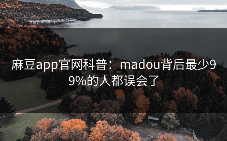 麻豆app官网科普：madou背后最少99%的人都误会了