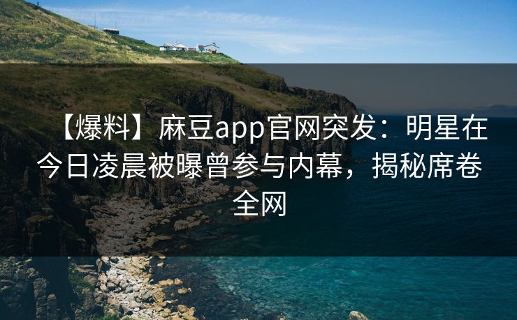 【爆料】麻豆app官网突发：明星在今日凌晨被曝曾参与内幕，揭秘席卷全网