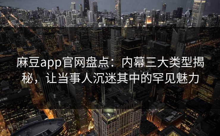 麻豆app官网盘点：内幕三大类型揭秘，让当事人沉迷其中的罕见魅力