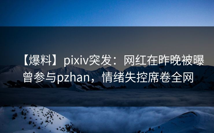 【爆料】pixiv突发：网红在昨晚被曝曾参与pzhan，情绪失控席卷全网