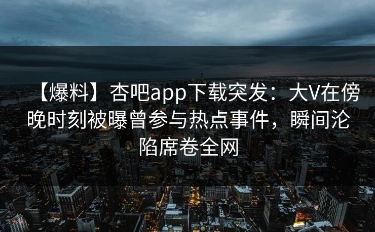 【爆料】杏吧app下载突发：大V在傍晚时刻被曝曾参与热点事件，瞬间沦陷席卷全网