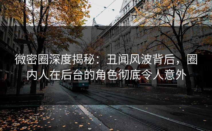 微密圈深度揭秘：丑闻风波背后，圈内人在后台的角色彻底令人意外