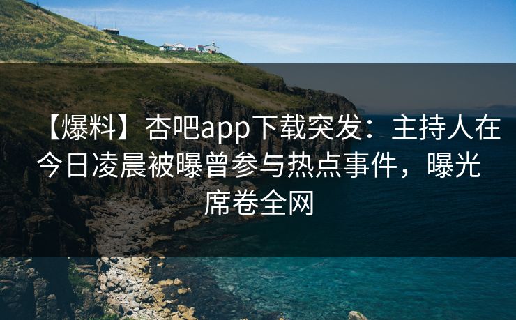 【爆料】杏吧app下载突发：主持人在今日凌晨被曝曾参与热点事件，曝光席卷全网