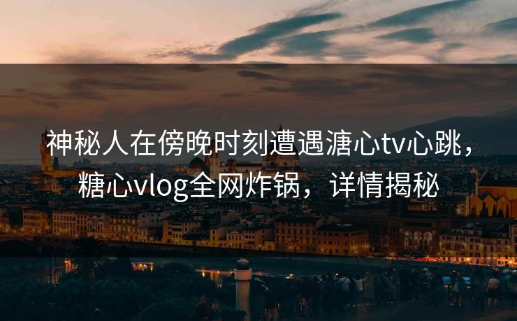 神秘人在傍晚时刻遭遇溏心tv心跳，糖心vlog全网炸锅，详情揭秘