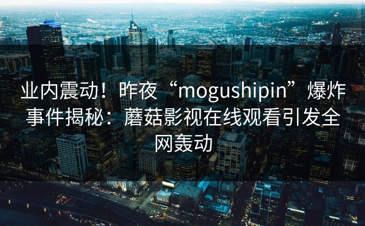 业内震动！昨夜“mogushipin”爆炸事件揭秘：蘑菇影视在线观看引发全网轰动