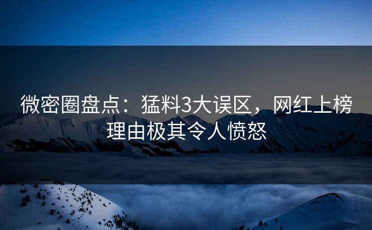 微密圈盘点：猛料3大误区，网红上榜理由极其令人愤怒