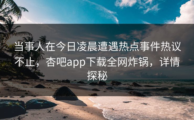 当事人在今日凌晨遭遇热点事件热议不止，杏吧app下载全网炸锅，详情探秘
