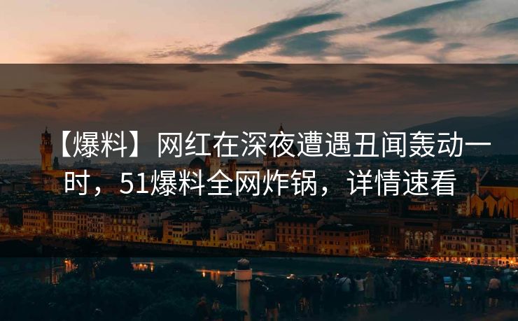 【爆料】网红在深夜遭遇丑闻轰动一时，51爆料全网炸锅，详情速看