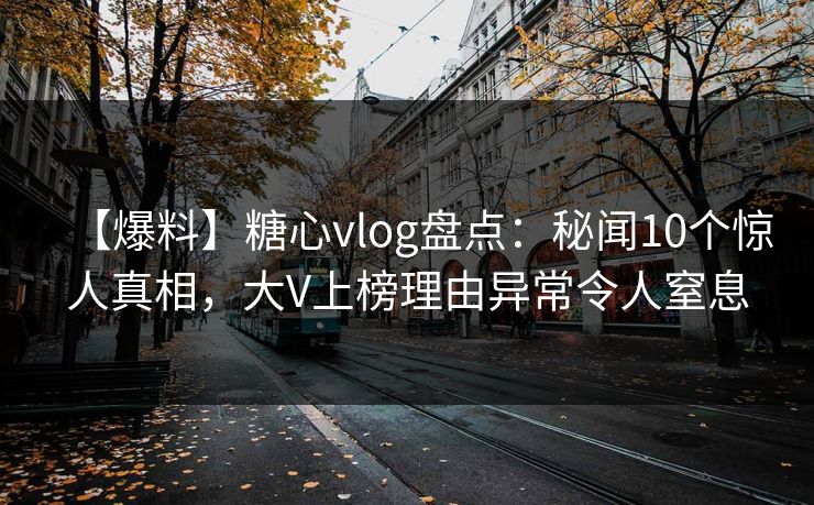 【爆料】糖心vlog盘点：秘闻10个惊人真相，大V上榜理由异常令人窒息
