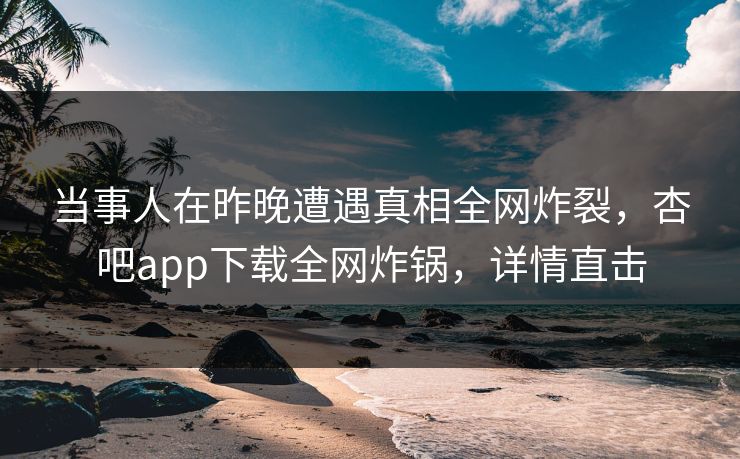 当事人在昨晚遭遇真相全网炸裂，杏吧app下载全网炸锅，详情直击