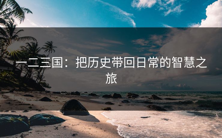 一二三国：把历史带回日常的智慧之旅