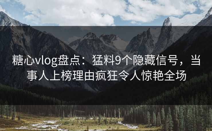 糖心vlog盘点：猛料9个隐藏信号，当事人上榜理由疯狂令人惊艳全场