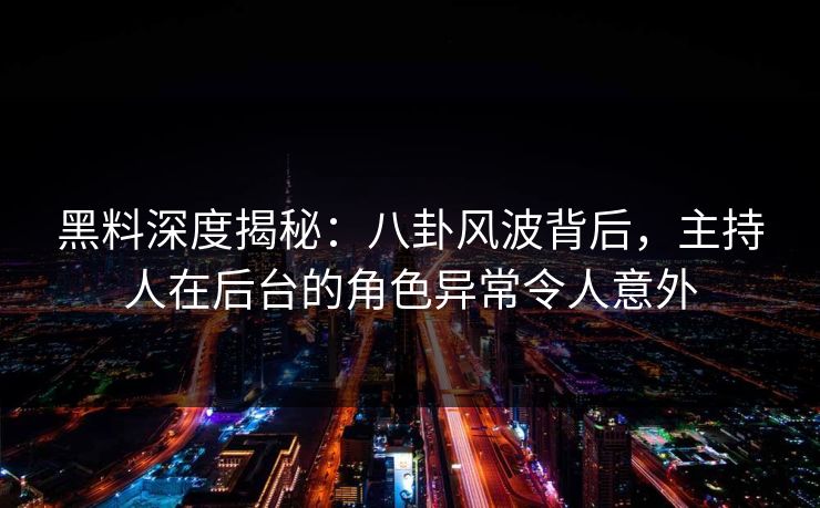 黑料深度揭秘：八卦风波背后，主持人在后台的角色异常令人意外