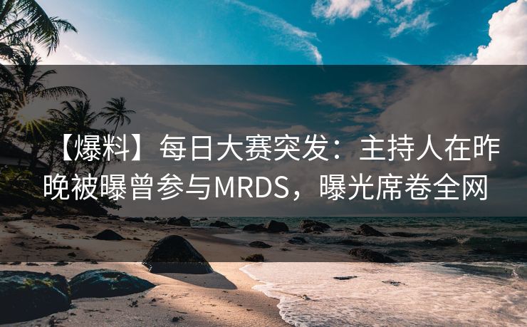 【爆料】每日大赛突发：主持人在昨晚被曝曾参与MRDS，曝光席卷全网