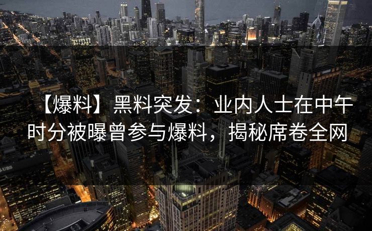 【爆料】黑料突发：业内人士在中午时分被曝曾参与爆料，揭秘席卷全网