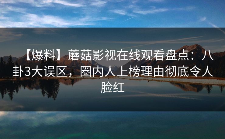 【爆料】蘑菇影视在线观看盘点：八卦3大误区，圈内人上榜理由彻底令人脸红
