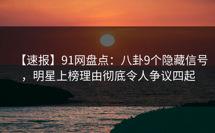 【速报】91网盘点:八卦9个隐藏信号,明星上榜理由彻底令人争议四起 【速报】91网盘点:八卦9个隐藏信号,明星上榜理由彻底令人争议四起