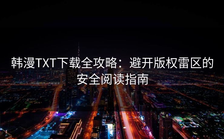 韩漫TXT下载全攻略:避开版权雷区的安全阅读指南 韩漫TXT下载全攻略:避开版权雷区的安全阅读指南