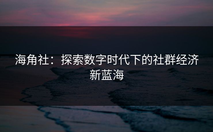 海角社：探索数字时代下的社群经济新蓝海