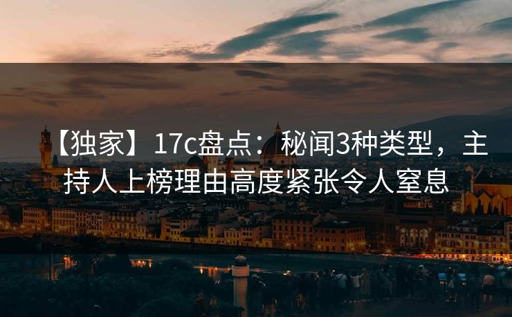 【独家】17c盘点：秘闻3种类型，主持人上榜理由高度紧张令人窒息