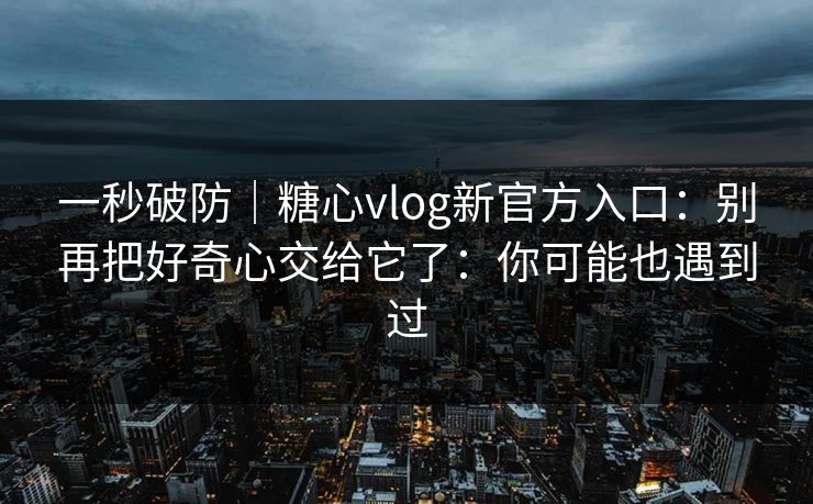 一秒破防｜糖心vlog新官方入口：别再把好奇心交给它了：你可能也遇到过