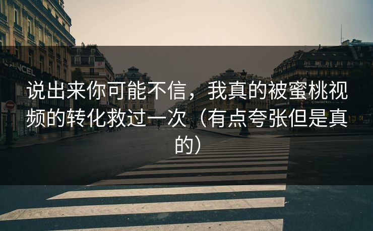说出来你可能不信，我真的被蜜桃视频的转化救过一次（有点夸张但是真的）