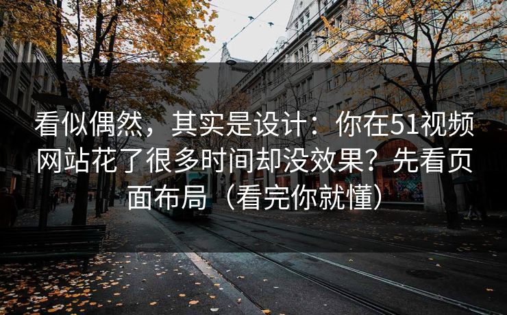 看似偶然,其实是设计:你在51视频网站花了很多时间却没效果?先看页面布局(看完你就懂) 看似偶然,其实是设计:你在51视频网站花了很多时间却没效果?先看页面布局(看完你就懂)