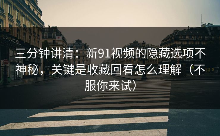 三分钟讲清：新91视频的隐藏选项不神秘，关键是收藏回看怎么理解（不服你来试）