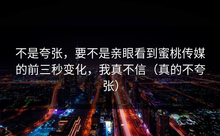 不是夸张，要不是亲眼看到蜜桃传媒的前三秒变化，我真不信（真的不夸张）