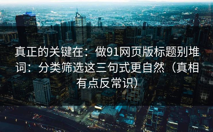 真正的关键在：做91网页版标题别堆词：分类筛选这三句式更自然（真相有点反常识）