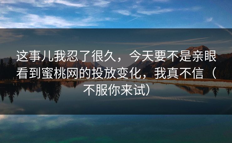 这事儿我忍了很久，今天要不是亲眼看到蜜桃网的投放变化，我真不信（不服你来试）