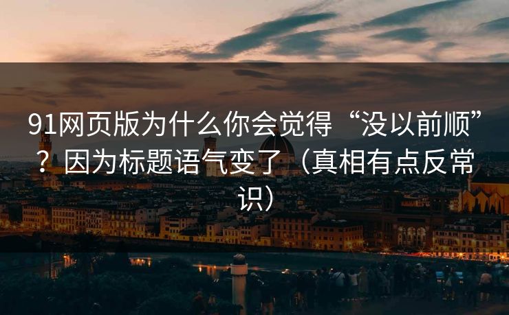 91网页版为什么你会觉得“没以前顺”？因为标题语气变了（真相有点反常识）