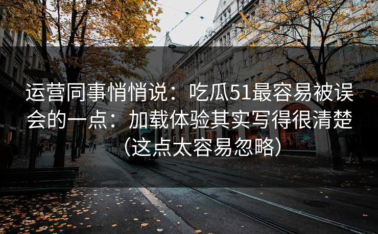 运营同事悄悄说：吃瓜51最容易被误会的一点：加载体验其实写得很清楚（这点太容易忽略）