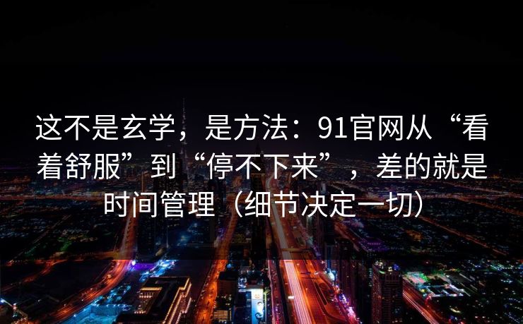 这不是玄学，是方法：91官网从“看着舒服”到“停不下来”，差的就是时间管理（细节决定一切）