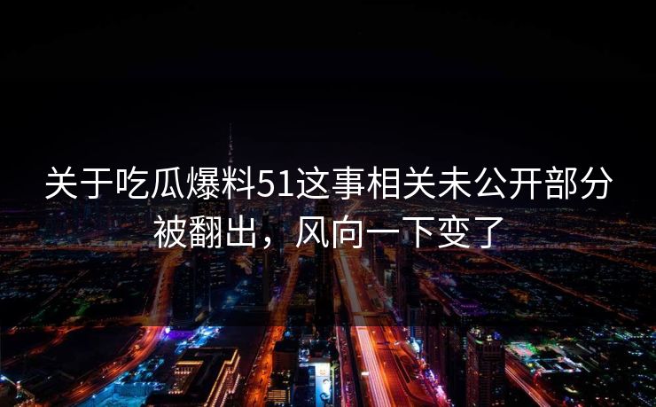 关于吃瓜爆料51这事相关未公开部分被翻出，风向一下变了
