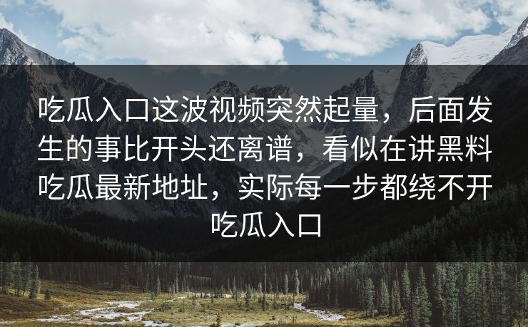 吃瓜入口这波视频突然起量，后面发生的事比开头还离谱，看似在讲黑料吃瓜最新地址，实际每一步都绕不开吃瓜入口